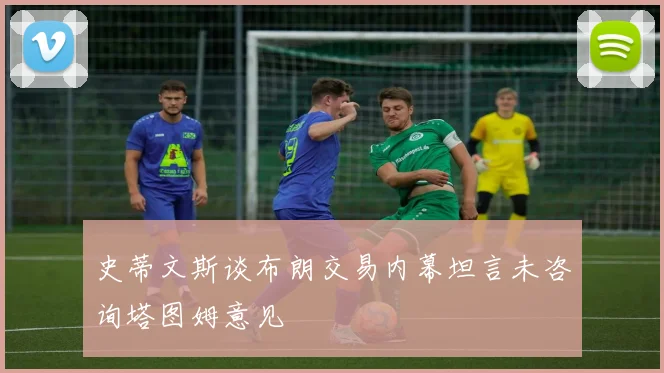史蒂文斯谈布朗交易内幕坦言未咨询塔图姆意见