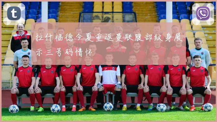拉什福德今夏重返曼联腹部纹身展示三号码情怀