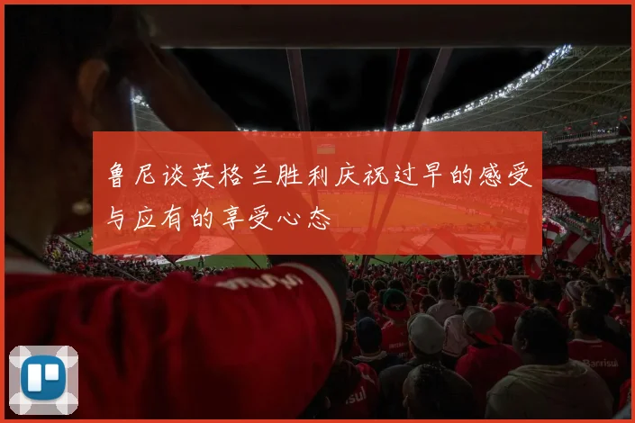 鲁尼谈英格兰胜利庆祝过早的感受与应有的享受心态