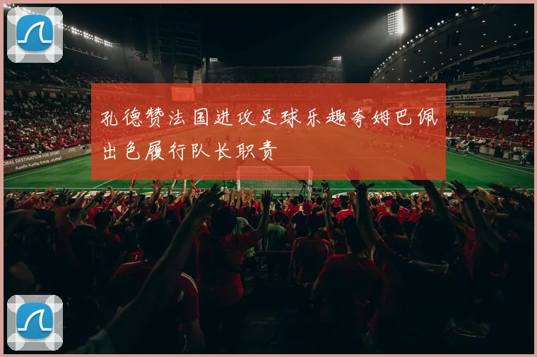 孔德赞法国进攻足球乐趣夸姆巴佩出色履行队长职责
