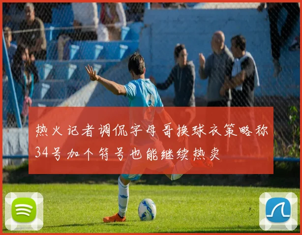 热火记者调侃字母哥换球衣策略称34号加个符号也能继续热卖