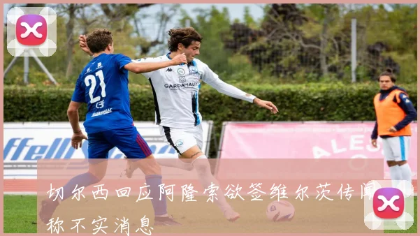 切尔西回应阿隆索欲签维尔茨传闻称不实消息