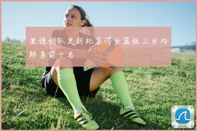 里德创队史新纪录得分篮板三分均跻身前十名