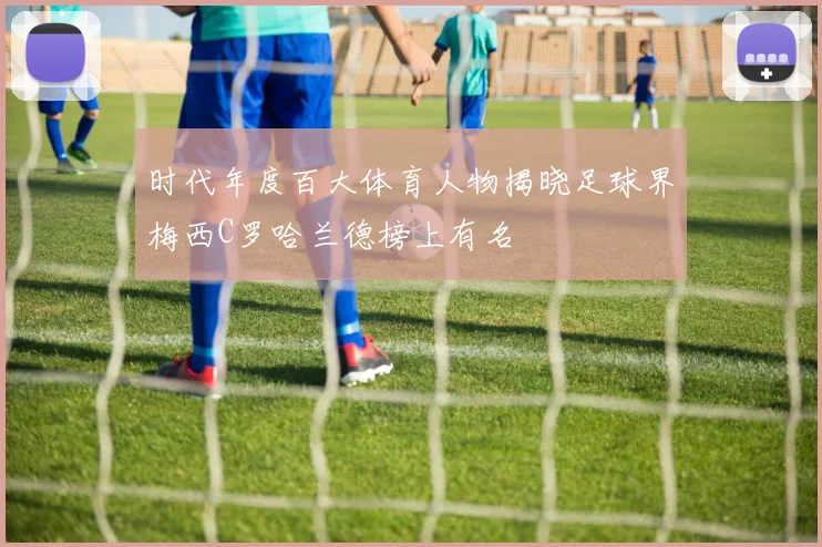 时代年度百大体育人物揭晓足球界梅西C罗哈兰德榜上有名