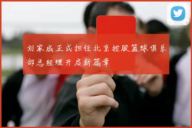 刘家成正式担任北京控股篮球俱乐部总经理开启新篇章