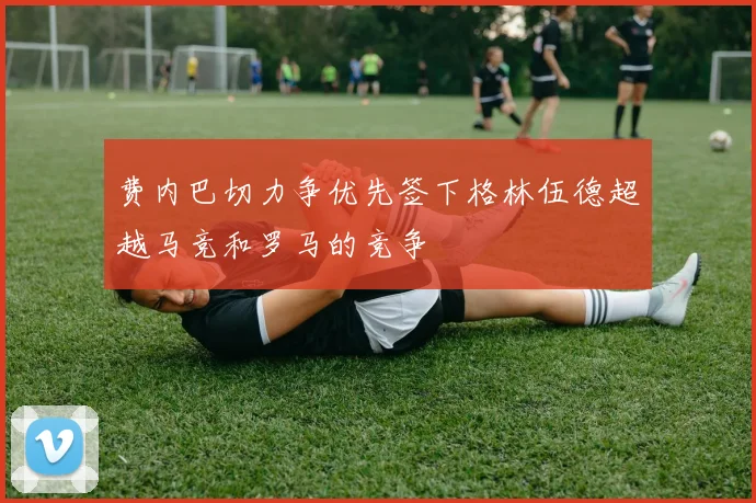 费内巴切力争优先签下格林伍德超越马竞和罗马的竞争