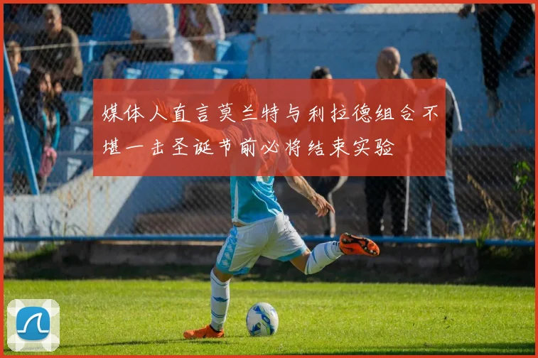 媒体人直言莫兰特与利拉德组合不堪一击圣诞节前必将结束实验