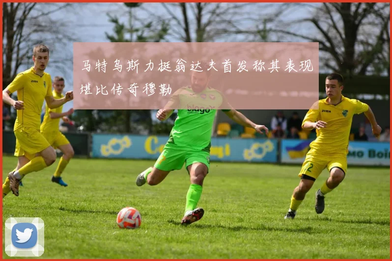 马特乌斯力挺翁达夫首发称其表现堪比传奇穆勒