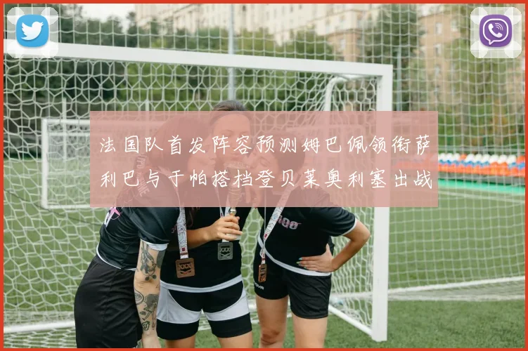 法国队首发阵容预测姆巴佩领衔萨利巴与于帕搭档登贝莱奥利塞出战
