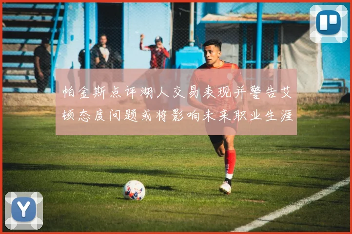 帕金斯点评湖人交易表现并警告艾顿态度问题或将影响未来职业生涯