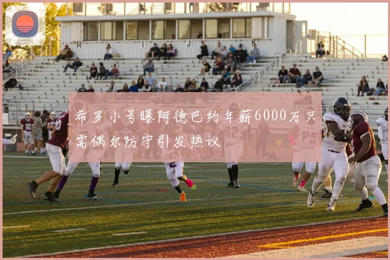 希罗小号曝阿德巴约年薪6000万只需偶尔防守引发热议