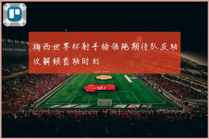 梅西世界杯射手榜领跑期待队友助攻解锁首助时刻