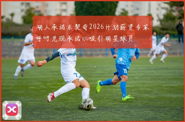 湖人承诺东契奇2026计划薪资专家呼吁兑现承诺以吸引明星球员